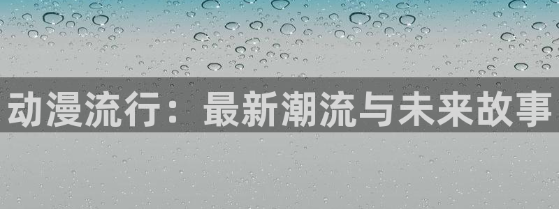 age专注动漫的门户网站：动漫流行：最新潮流与未来故事