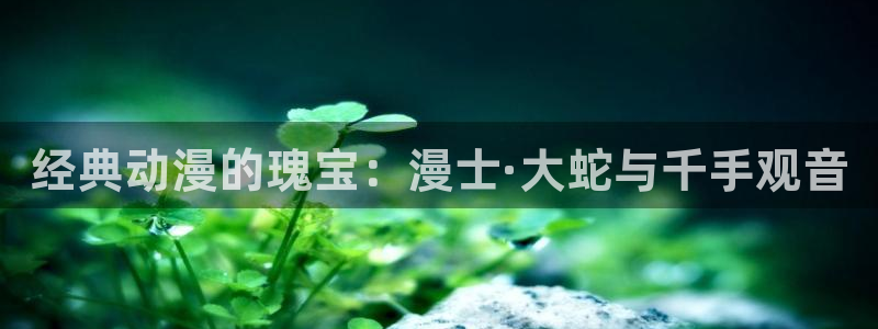 lovestage漫画免费阅读：经典动漫的瑰宝：漫士·大蛇与千手观音