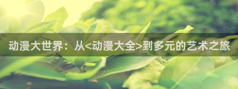colamanage漫画：动漫大世界：从<动漫大全>到多元的艺术之旅